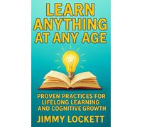 Learn Anything at Any Age: Proven Practices for Lifelong Learning and Cognitive Growth
