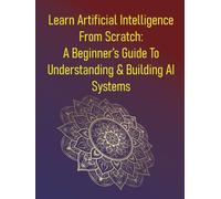 Learn Artificial Intelligence From Scratch: A Beginner’s Guide To Understanding & Building AI Systems: A Comprehensive Introduction To The Field Of AI, Covering Fundamental Concepts & Key Techniques