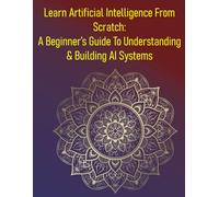 Learn Artificial Intelligence From Scratch: A Beginner’s Guide To Understanding & Building AI Systems: A Comprehensive Introduction To The Field Of AI, Covering Fundamental Concepts & Key Techniques