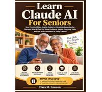 LEARN CLAUDE AI FOR SENIORS: Your Practical Plain-English Guide to Using AI Independently-Discover What AI Can Do, Solve Problems, Handle Everyday Tasks, and Live with Confidence in Today's World