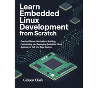 Learn Embedded Linux Development from Scratch: Practical Hands-On Guide to Building, Customizing, and Deploying Embedded Linux Systems for IoT and Edge Devices