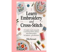 Learn Embroidery and Cross-Stitch: A Complete Step-by-Step Guide to Mastering Stitches, Patterns, and Creative Projects for Beginners and Enthusiasts