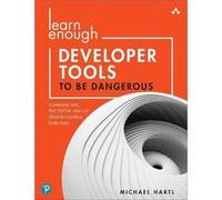 Learn Enough Developer Tools to Be Dangerous: Command Line, Text Editor, and Git Version Control Essentials