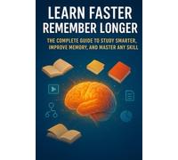 Learn Faster, Remember Longer: The Complete Guide to Study Smarter, Improve Memory, and Master Any Skill