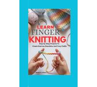 Learn Finger Knitting For Beginners: Step-by-Step Projects To Create Scarves, Bracelets, And Cozy Crafts