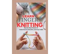 Learn Finger Knitting For Beginners: Step-by-Step Projects To Create Scarves, Bracelets, And Cozy Crafts