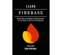 LEARN FIREBASE 2025 Edition: Build Web and Mobile Applications in the Cloud, from Zero to Production