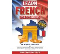 Learn French for Beginners: Master French Fast with Easy-to-Follow Stories, Useful Words and Phrases, Practical Exercises, Essential Grammar Rules, and Everyday Dialogues the Fun Way!