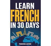LEARN FRENCH IN 30 DAYS: Master Everyday French in Just One Month (Speak, Read, and Understand French with Confidence)
