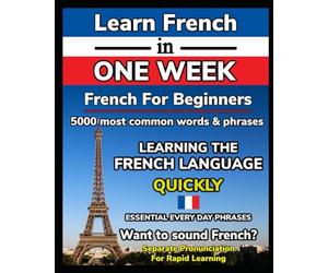 Learn French in One Week. 5000 Most Common Words & Phrases with Perfect Pronunciation Written Separately: French for Beginners, GCSE, Tourists, ... and Become Fluent Fast. French Made Easy