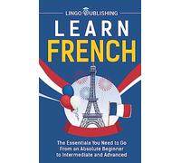 Learn French: The Essentials You Need to Go From an Absolute Beginner to Intermediate and Advanced