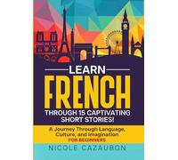 Learn French Through 15 Captivating Short Stories!: A Journey Through Language, Culture, and Imagination
