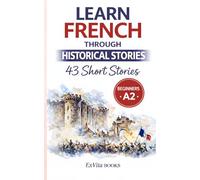 Learn French Through Historical Stories : 43 Bite-Sized Short Stories for Beginners (A2 Level): With Cultural Insights, Vocabulary Lists & Comprehension Questions