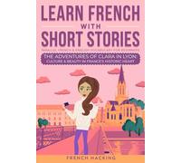 Learn French With Short Stories - Parallel French & English Vocabulary for Beginners: The Adventures of Clara in Lyon: Culture & Beauty in France's Historic Heart