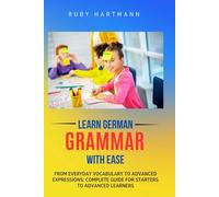 LEARN GERMAN GRAMMAR WITH EASE: From Everyday Vocabulary to Advanced Expressions: Complete Guide for Starters to Advanced Learners
