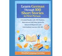 Learn German Through 100 Short Stories in First Person: A Graded Reader with Positive, Motivational Self-Help Stories for Advanced Beginners and Intermediate Learners(A2-B1): Mindful Language Learning