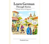 Learn German Through Stories: 10 Simple Tales for A1 Beginners: Short Stories with Easy Vocabulary, Simple Grammar, and Real-Life Situations for Absolute Beginners
