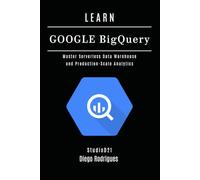 LEARN GOOGLE BIGQUERY: Master Serverless Data Warehouse and Production-Scale Analytics