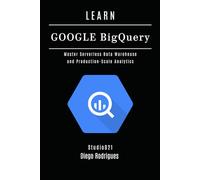 LEARN GOOGLE BIGQUERY: Master Serverless Data Warehouse and Production-Scale Analytics