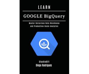 LEARN GOOGLE BIGQUERY: Master Serverless Data Warehouse and Production-Scale Analytics