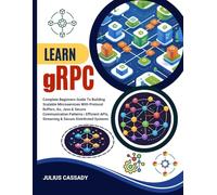 Learn gRPC: Complete Beginners Guide To Building Scalable Microservices With Protocol Buffers, Go, Java & Secure Communication Patterns | Efficient APIs, Streaming & Secure Distributed Systems