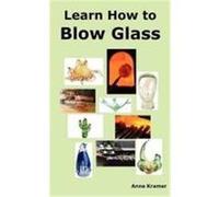 Learn How to Blow Glass: Glass Blowing Techniques, Step by Step Instructions, Necessary Tools and Equipment. Kramer, Anne (Auteur)