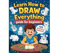 Learn How to Draw Everything: Guide for Beginners - 120 Practical Exercises with Step-by-Step Instructions to Draw Animals, Landscapes, Characters, ... and Much More - Especially Designed for Kids