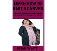 Learn How To Knit Scarves: A Concise Manual On The Step By Step Guide On How To Knit Your Scarves