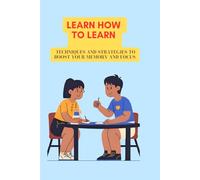 Learn How to Learn: Techniques and Strategies to Boost Your Memory and Focus