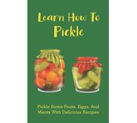 Learn How To Pickle: Pickle Some Fruits, Eggs, And Meats With Delicious Recipes: How To Pickle Almost Anything