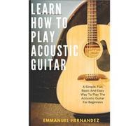 Learn How To Play Acoustic Guitar A Simple Fun Basic And Easy Way To Play The Acoustic Guitar For Beginners - Emmanuel Hernandez - Amazon Digital Services Emmanuel HernandezEmmanuel Hernandez (Auteur)