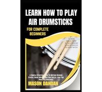 LEARN HOW TO PLAY AIR DRUMSTICKS FOR COMPLETE BEGINNERS: A Simple Starter Guide To Motion-Sensor Sticks, Basic Moves, Rhythm Skills, And Fun Practice Routines