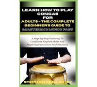 LEARN HOW TO PLAY CONGAS FOR ADULTS - THE COMPLETE BEGINNER’S GUIDE TO MASTERING MUSIC FAST: A Step-By-Step Pathway To Confident Rhythm Skills And Inspiring Percussion Performances