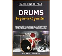 LEARN HOW TO PLAY DRUMS BEGINNERS GUIDE: Master Essential Techniques, Read Drum Notation And Play Your First Songs With Confidence - Step-By-Step Drumming Lessons For Aspiring Musicians