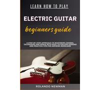 Learn How To Play Electric Guitar Beginners Guide: A Step-By-Step Approach To Mastering Chords, Techniques And Songs With Easy-To-Follow Lessons And Practice Tips For Aspiring Musicians