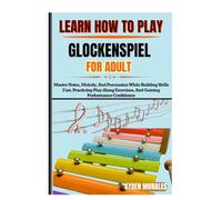 LEARN HOW TO PLAY GLOCKENSPIEL FOR ADULTS: Master Notes, Melody, And Percussion While Building Skills Fast, Practicing Play-Along Exercises, And Gaining Performance Confidence