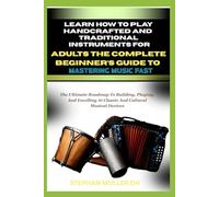 LEARN HOW TO PLAY HANDCRAFTED AND TRADITIONAL INSTRUMENTS FOR ADULT THE COMPLETE BEGNNERS GUIDE TO MASTERING MUSIC FAST: The Ultimate Roadmap To ... At Classic And Cultural Musical Devices