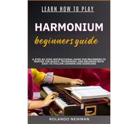 Learn How To Play Harmonium Beginners Guide: A Step-By-Step Instructional Guide For Beginners To Master The Basics, Techniques, And Melodies With Easy-To-Follow Lessons And Exercises