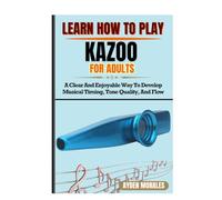 LEARN HOW TO PLAY KAZOO FOR ADULTS: A Clear And Enjoyable Way To Develop Musical Timing, Tone Quality, And Flow