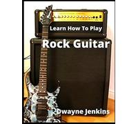 Learn How To Play Rock Guitar: A comprehensive Training Guide For Beginners Full Color Pictures, Diagrams, Notation, Exercises, and Learning Assessments
