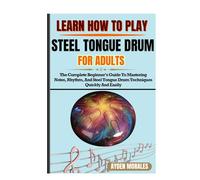 LEARN HOW TO PLAY STEEL TONGUE DRUM FOR ADULTS: The Complete Beginner’s Guide To Mastering Notes, Rhythm, And Steel Tongue Drum Techniques Quickly And Easily