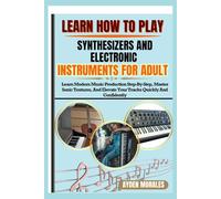LEARN HOW TO PLAY SYNTHESIZERS AND ELECTRONIC INSTRUMENTS FOR ADULT: Learn Modern Music Production Step-By-Step, Master Sonic Textures, And Elevate Your Tracks Quickly And Confidently