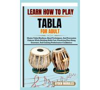 LEARN HOW TO PLAY TABLA FOR ADULTS: Master Tabla Rhythms, Hand Techniques, And Percussion Patterns While Building Skills Fast, Practicing Play-Along Exercises, And Gaining Performance Confidence