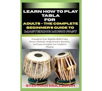 LEARN HOW TO PLAY TABLA FOR ADULTS - THE COMPLETE BEGINNER’S GUIDE TO MASTERING MUSIC FAST: Transform Your Rhythm Skills Using Proven Methods, Daily ... And Expert Insights For Confident Playing