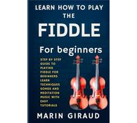 Learn How To Play The Fiddle For Beginners: Step By Step Guide To Playing Fiddle For Beginners Learn Techniques Songs And Meditation Music With Easy Tutorials