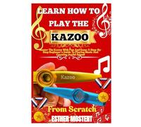 Learn How To Play The Kazoo From Scratch: Master The Kazoo With Fun And Ease: A Step-By-Step Beginner’s Guide To Playing Music And Creating Joyful Sound