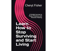 Learn How to Stop Surviving and Start Living: A Guided Journey to Peace, Presence, and Personal Healing