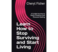 Learn How to Stop Surviving and Start Living: A Guided Journey to Peace, Presence, and Personal Healing