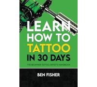 Learn How to Tattoo in 30 Days: The Beginner Tattoo Artist’s Handbook