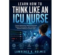 LEARN HOW TO THINK LIKE AN ICU NURSE: Clinical Reasoning, Rapid Assessment, Patient Prioritization, and Confident Decision-Making in Critical Care